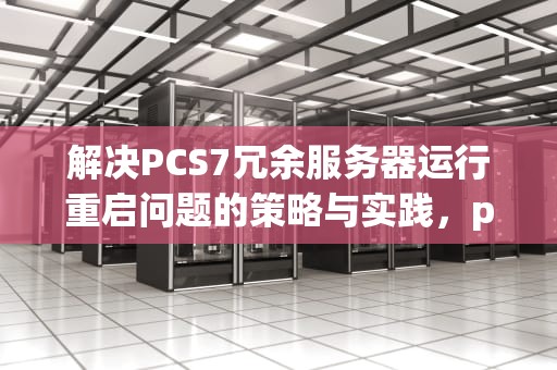 解决PCS7冗余服务器运行重启问题的策略与实践，pcs7冗余服务器配置