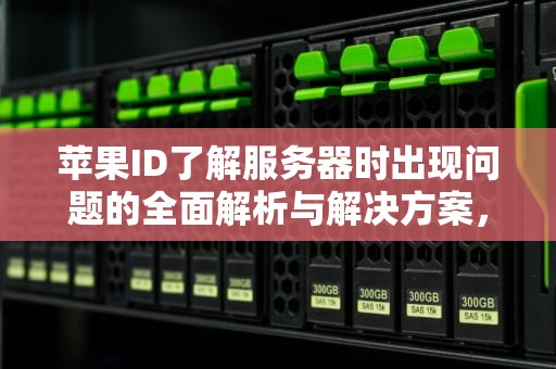 苹果ID了解服务器时出现问题的全面解析与解决方案，苹果id了解服务器时出现问题怎么办