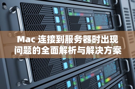 Mac 连接到服务器时出现问题的全面解析与解决方案，mac 连接到服务器时出现问题 弹窗