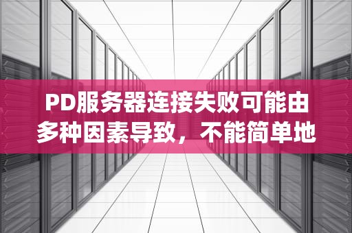 PD服务器连接失败可能由多种因素导致，不能简单地归结为电脑问题。以下是具体分析，pd服务器连接失败是电脑问题吗怎么解决