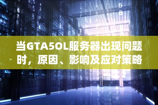 当GTA5OL服务器出现问题时，原因、影响及应对策略，gta5服务器出现错误