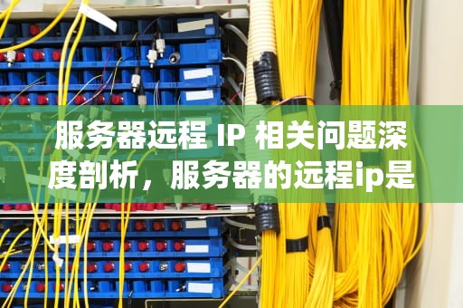 服务器远程 IP 相关问题深度剖析，服务器的远程ip是什么问题啊