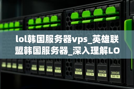 lol韩国服务器vps_英雄联盟韩国服务器_深入理解LOL韩国服务器VPS