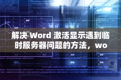 解决 Word 激活显示遇到临时服务器问题的方法，word激活显示遇到临时服务器问题怎么办