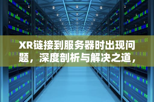 XR链接到服务器时出现问题，深度剖析与解决之道，xr链接到服务器时出现问题怎么办