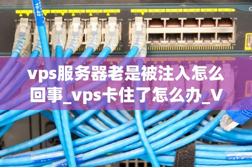 vps服务器老是被注入怎么回事_vps卡住了怎么办_VPS服务器被注入攻击的深度解析与防范策略
