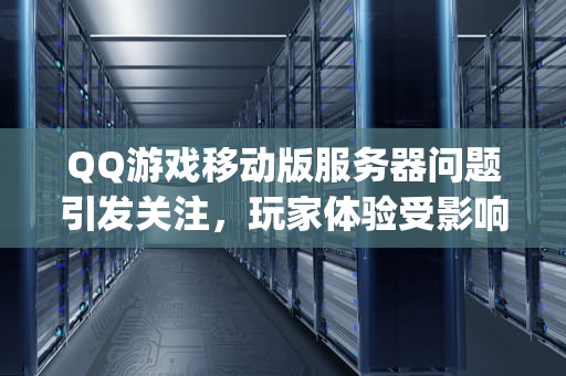 QQ游戏移动版服务器问题引发关注，玩家体验受影响，qq游戏移动版服务器出现问题怎么办