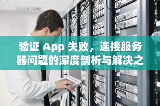 验证 App 失败，连接服务器问题的深度剖析与解决之道，验证app失败连接服务器出现问题怎么办