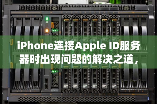iPhone连接Apple ID服务器时出现问题的解决之道，ipple id链接服务器出现问题什么意思