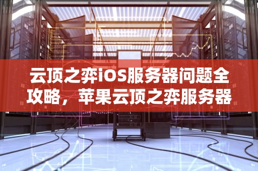 云顶之弈iOS服务器问题全攻略，苹果云顶之弈服务器错误怎么办