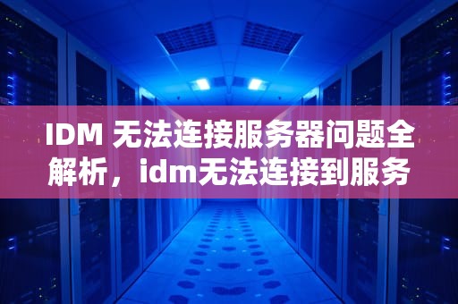 IDM 无法连接服务器问题全解析，idm无法连接到服务器