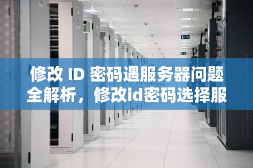 修改 ID 密码遇服务器问题全解析，修改id密码选择服务器出现问题怎么办