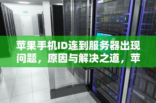 苹果手机ID连到服务器出现问题，原因与解决之道，苹果手机id连到服务器出现问题怎么办