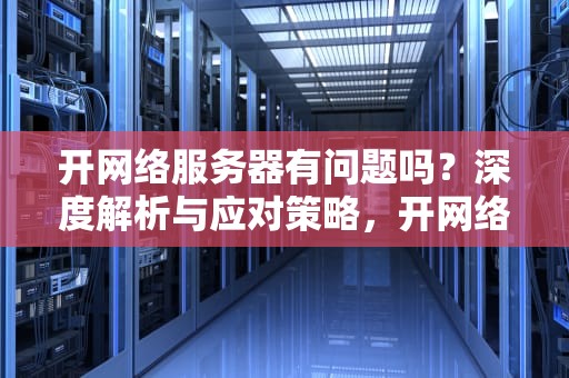 开网络服务器有问题吗？深度解析与应对策略，开网络服务器有问题吗怎么解决