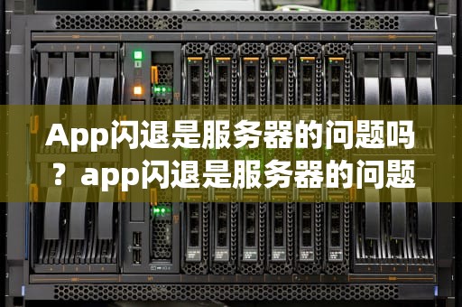 App闪退是服务器的问题吗？app闪退是服务器的问题吗怎么解决