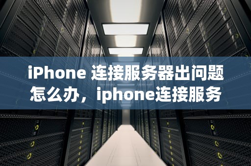 iPhone 连接服务器出问题怎么办，iphone连接服务器出问题怎么办啊