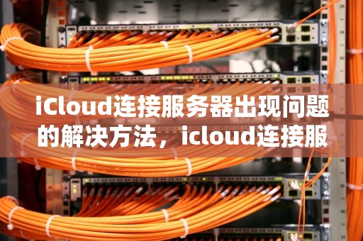 iCloud连接服务器出现问题的解决方法，icloud连接服务器出现问题怎么解决