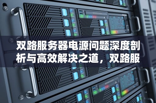 双路服务器电源问题深度剖析与高效解决之道，双路服务器电源问题解决方案