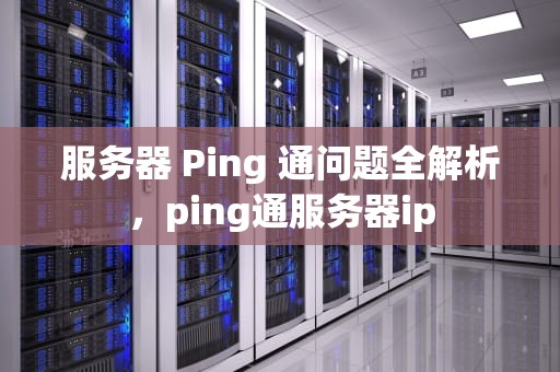 服务器 Ping 通问题全解析，ping通服务器ip