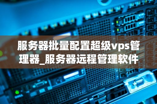 服务器批量配置超级vps管理器_服务器远程管理软件超级vps管理器_服务器批量配置超级VPS管理器