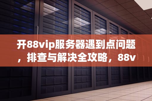 开88vip服务器遇到点问题，排查与解决全攻略，88vip无法开通