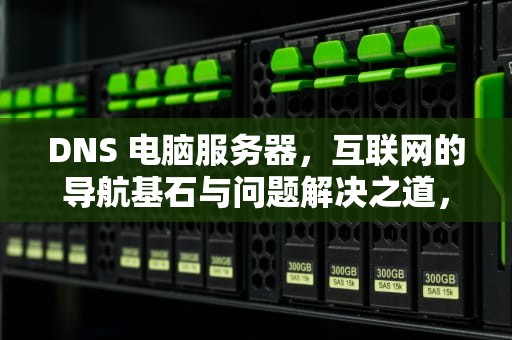 DNS 电脑服务器，互联网的导航基石与问题解决之道，dns电脑服务器有问题怎么办解决