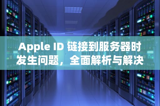 Apple ID 链接到服务器时发生问题，全面解析与解决方案，appleid链接到服务器时出现了问题