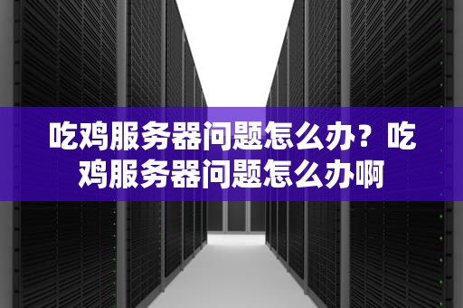 吃鸡服务器问题怎么办？吃鸡服务器问题怎么办啊