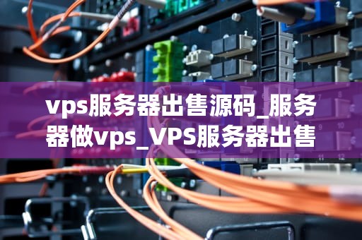 vps服务器出售源码_服务器做vps_VPS服务器出售源码：探索与实践