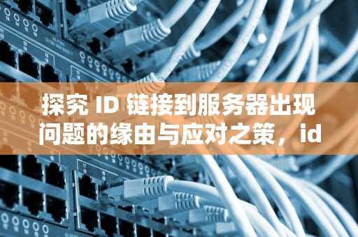 探究 ID 链接到服务器出现问题的缘由与应对之策，id链接到服务器出现问题吗怎么回事