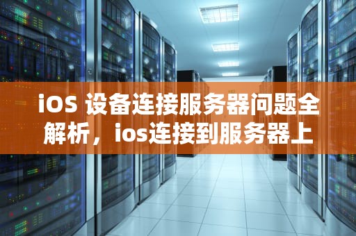 iOS 设备连接服务器问题全解析，ios连接到服务器上出现问题怎么办