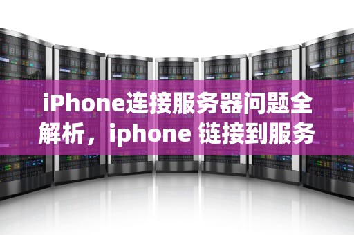 iPhone连接服务器问题全解析，iphone 链接到服务器时出现问题怎么办