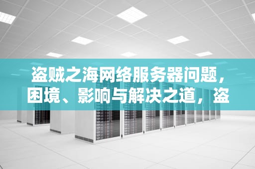 盗贼之海网络服务器问题，困境、影响与解决之道，盗贼之海显示服务器不可用怎么办