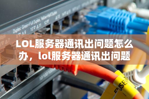 LOL服务器通讯出问题怎么办，lol服务器通讯出问题怎么办啊
