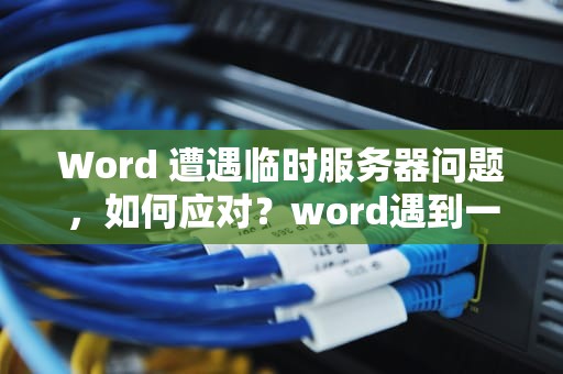 Word 遭遇临时服务器问题，如何应对？word遇到一些临时服务器问题怎么解决