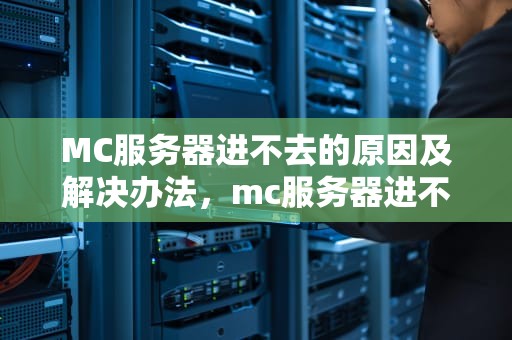 MC服务器进不去的原因及解决办法，mc服务器进不去是什么问题呢
