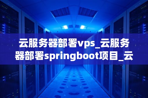 云服务器部署vps_云服务器部署springboot项目_云服务器部署VPS的全面指南