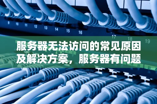 服务器无法访问的常见原因及解决方案，服务器有问题打不开什么原因呢