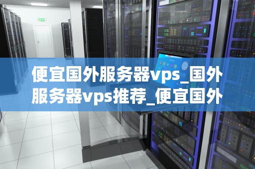 便宜国外服务器vps_国外服务器vps推荐_便宜国外服务器VPS的选择与使用