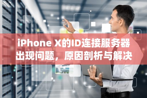 iPhone X的ID连接服务器出现问题，原因剖析与解决之道，苹果x apple id 连接服务器时出现问题