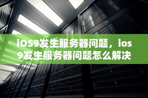 iOS9发生服务器问题，ios9发生服务器问题怎么解决