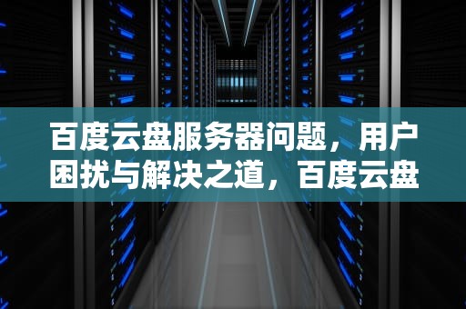 百度云盘服务器问题，用户困扰与解决之道，百度云盘服务器出问题怎么办
