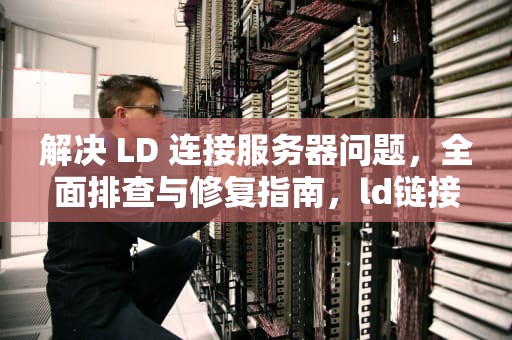 解决 LD 连接服务器问题，全面排查与修复指南，ld链接服务器出现问题