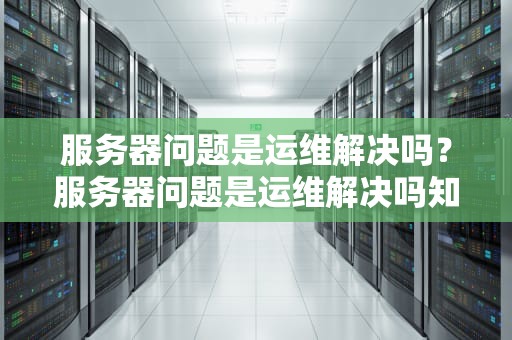 服务器问题是运维解决吗？服务器问题是运维解决吗知乎