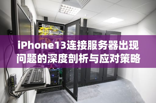 iPhone13连接服务器出现问题的深度剖析与应对策略，iphone13连接服务器出现问题