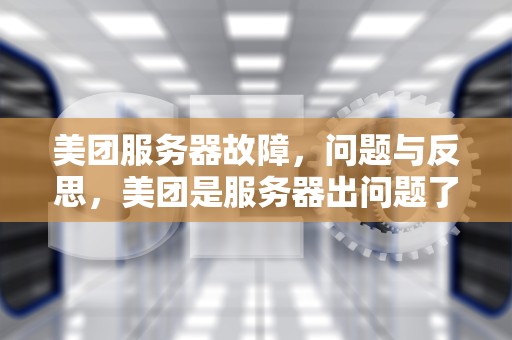美团服务器故障，问题与反思，美团是服务器出问题了吗知乎