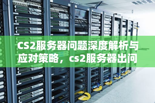 CS2服务器问题深度解析与应对策略，cs2服务器出问题了吗