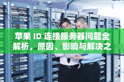 苹果 ID 连接服务器问题全解析，原因、影响与解决之道，苹果id 连接到服务器出现问题怎么办