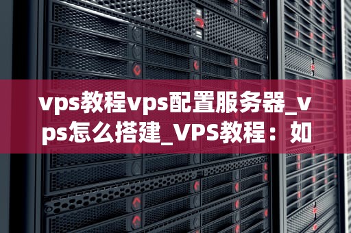 vps教程vps配置服务器_vps怎么搭建_VPS教程：如何配置你的服务器