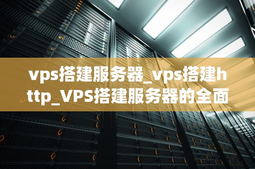 vps搭建服务器_vps搭建http_VPS搭建服务器的全面指南